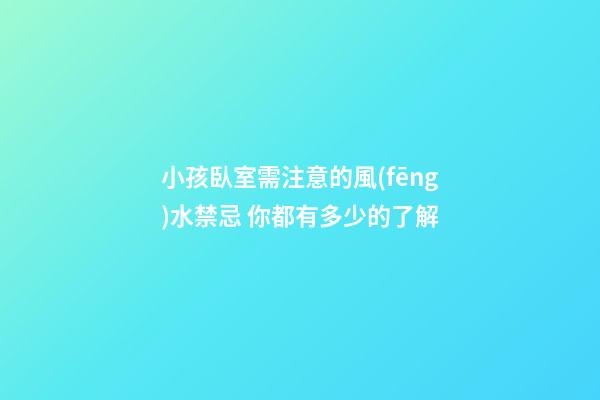 小孩臥室需注意的風(fēng)水禁忌 你都有多少的了解